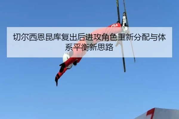 切尔西恩昆库复出后进攻角色重新分配与体系平衡新思路